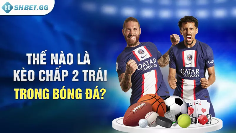 Kèo chấp 2 Trái - Tỷ lệ bắt kèo bóng đá thắng lớn 3 Thế nào là kèo chấp 2 trái trong bóng đá?